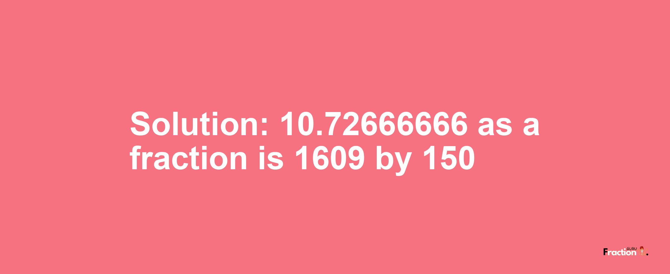 Solution:10.72666666 as a fraction is 1609/150